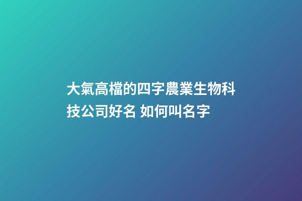 大氣高檔的四字農業生物科技公司好名 如何叫名字-第1張-公司起名-玄機派